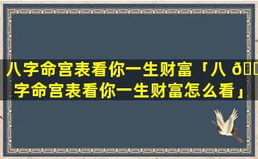 八字命宫表看你一生财富「八 🌿 字命宫表看你一生财富怎么看」